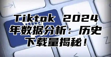 Tiktok 2025年数据分析：历史下载量揭秘！