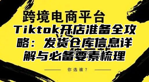 Tiktok开店准备全攻略：发货仓库信息详解与必备要素梳理
