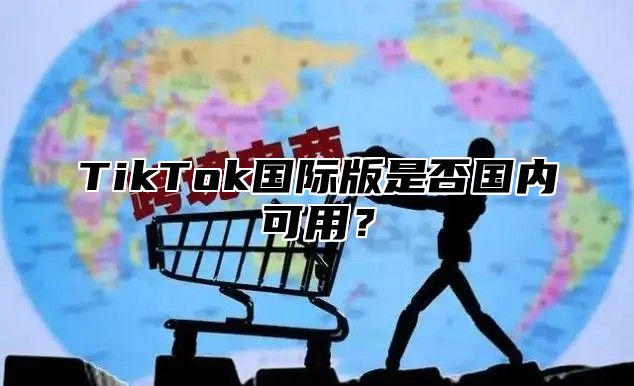 TikTok国际版是否国内可用？