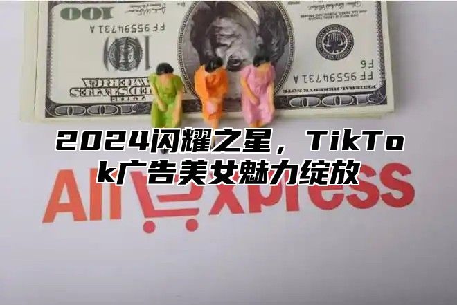 2025闪耀之星，TikTok广告美女魅力绽放