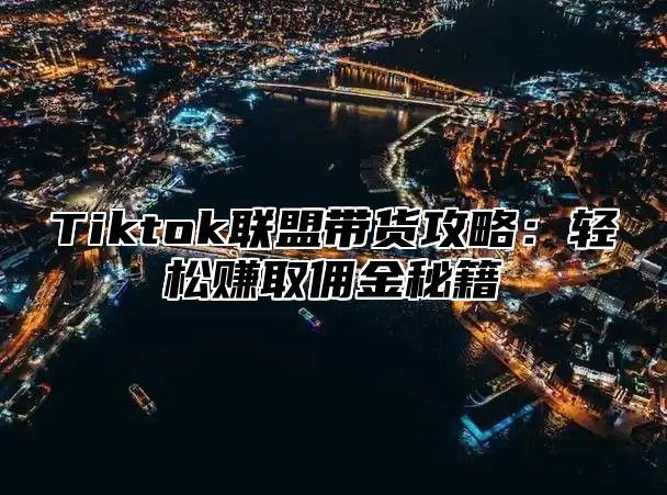 Tiktok联盟带货攻略：轻松赚取佣金秘籍