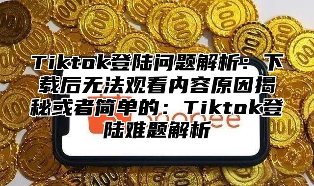 Tiktok登陆问题解析：下载后无法观看内容原因揭秘或者简单的：Tiktok登陆难题解析