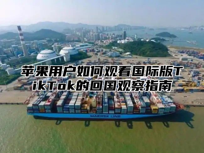 苹果用户如何观看国际版TikTok的回国观察指南
