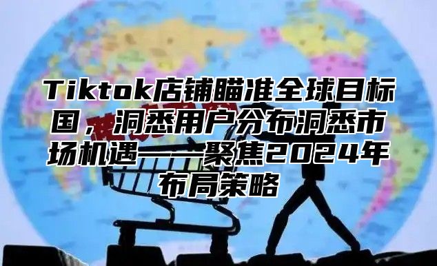 Tiktok店铺瞄准全球目标国，洞悉用户分布洞悉市场机遇——聚焦2025年布局策略