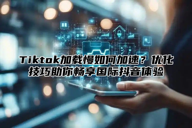 Tiktok加载慢如何加速？优化技巧助你畅享国际抖音体验