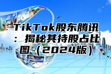 TikTok股东腾讯：揭秘其持股占比图2025版