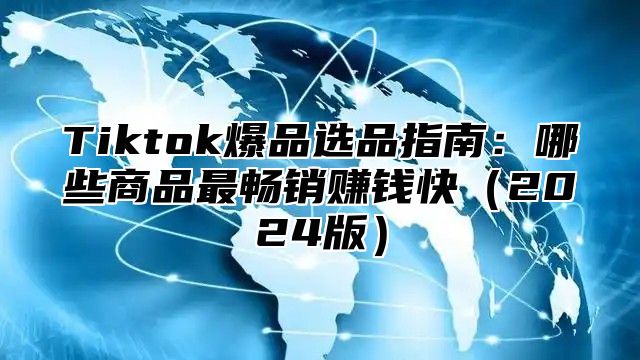 Tiktok爆品选品指南：哪些商品最畅销赚钱快2025版