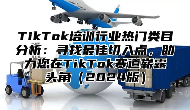 TikTok培训行业热门类目分析：寻找最佳切入点，助力您在TikTok赛道崭露头角2025版