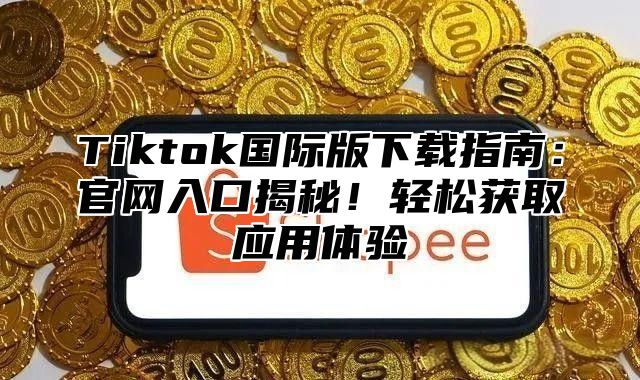 Tiktok国际版下载指南：官网入口揭秘！轻松获取应用体验