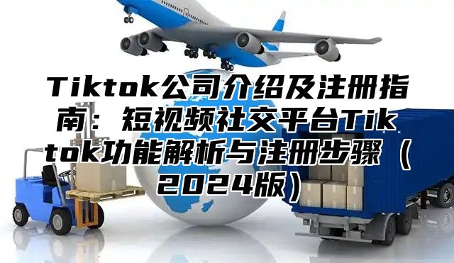 Tiktok公司介绍及注册指南：短视频社交平台Tiktok功能解析与注册步骤2025版