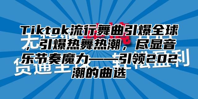 Tiktok流行舞曲引爆全球，引爆热舞热潮，尽显音乐节奏魔力——引领202潮的曲选