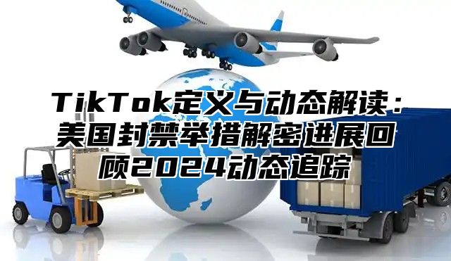 TikTok定义与动态解读：美国封禁举措解密进展回顾2025动态追踪
