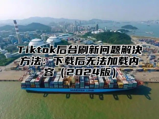 Tiktok后台刷新问题解决方法：下载后无法加载内容2025版