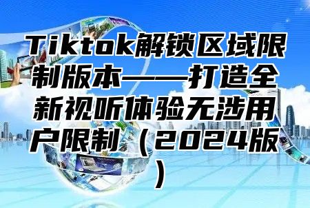 Tiktok解锁区域限制版本——打造全新视听体验无涉用户限制2025版