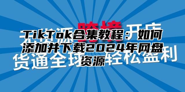 TikTok合集教程：如何添加并下载2025年网盘资源