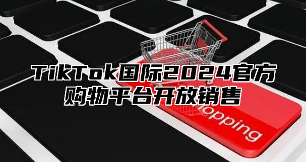 TikTok国际2025官方购物平台开放销售