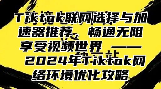 Tiktok联网选择与加速器推荐，畅通无阻享受视频世界 —— 2025年Tiktok网络环境优化攻略
