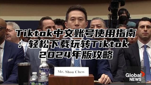 Tiktok中文账号使用指南：轻松下载玩转Tiktok 2025年版攻略