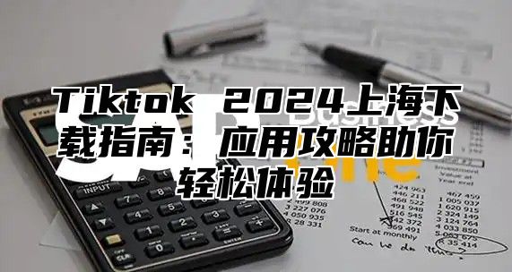 Tiktok 2025上海下载指南：应用攻略助你轻松体验