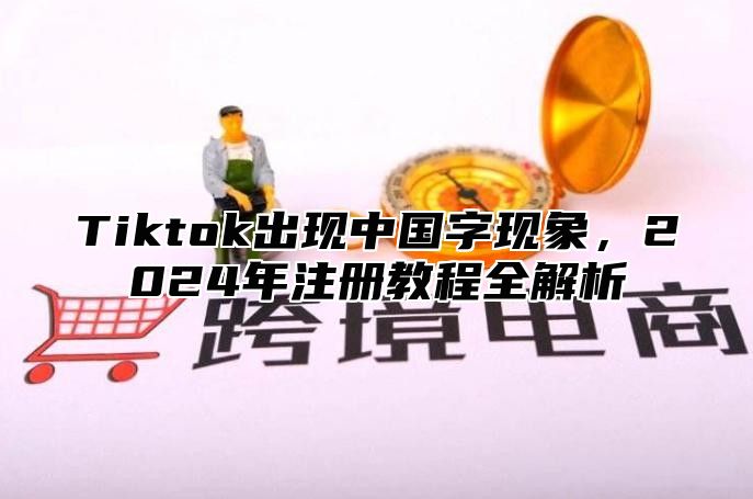 Tiktok出现中国字现象，2025年注册教程全解析