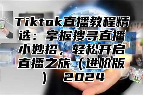 Tiktok直播教程精选：掌握搜寻直播小妙招，轻松开启直播之旅进阶版 2025
