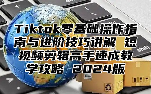 Tiktok零基础操作指南与进阶技巧讲解 短视频剪辑高手速成教学攻略 2025版