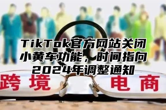 TikTok官方网站关闭小黄车功能，时间指向2025年调整通知