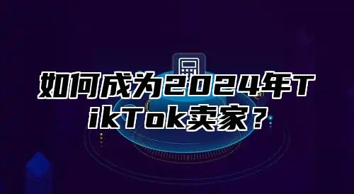 如何成为2025年TikTok卖家？