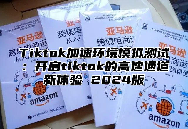 Tiktok加速环境模拟测试：开启tiktok的高速通道新体验 2025版