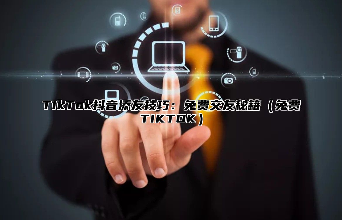 TikTok抖音添友技巧：免费交友秘籍免费TIKTOK