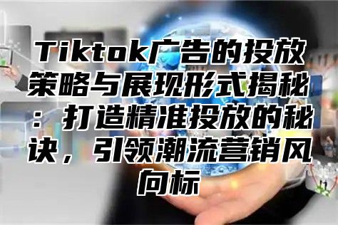 Tiktok广告的投放策略与展现形式揭秘：打造精准投放的秘诀，引领潮流营销风向标