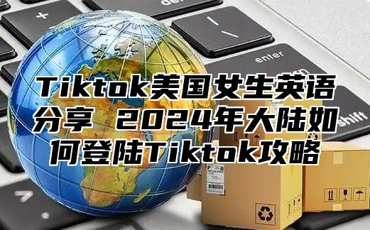 Tiktok美国女生英语分享 2025年大陆如何登陆Tiktok攻略