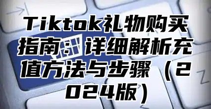 Tiktok礼物购买指南：详细解析充值方法与步骤2025版