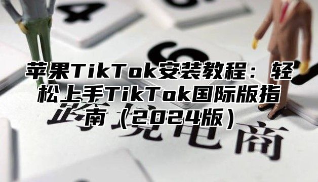 苹果TikTok安装教程：轻松上手TikTok国际版指南2025版