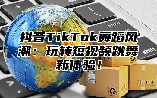 抖音TikTok舞蹈风潮：玩转短视频跳舞新体验！