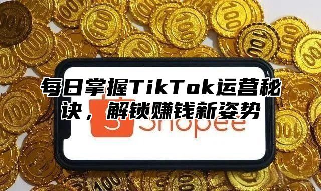 每日掌握TikTok运营秘诀，解锁赚钱新姿势
