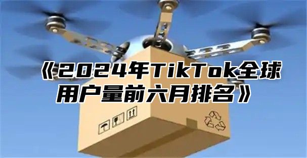 2025年TikTok全球用户量前六月排名