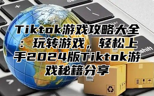 Tiktok游戏攻略大全：玩转游戏，轻松上手2025版Tiktok游戏秘籍分享