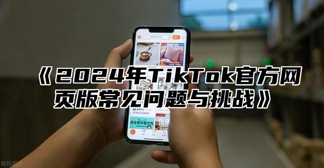2025年TikTok官方网页版常见问题与挑战