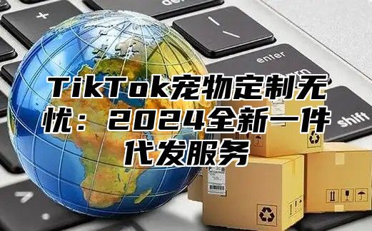 TikTok宠物定制无忧：2025全新一件代发服务