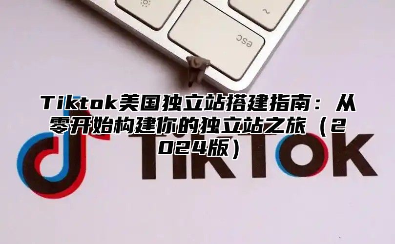 Tiktok美国独立站搭建指南：从零开始构建你的独立站之旅2025版