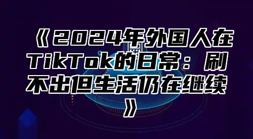2025年外国人在TikTok的日常：刷不出但生活仍在继续
