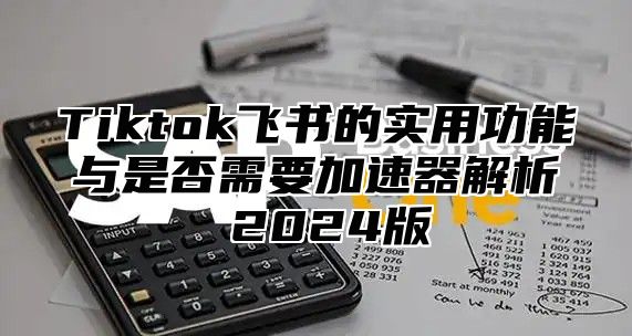 Tiktok飞书的实用功能与是否需要加速器解析 2025版