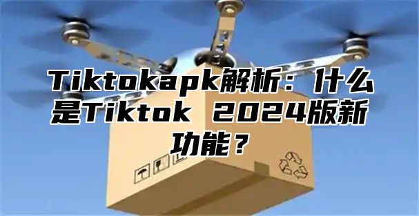 Tiktokapk解析：什么是Tiktok 2025版新功能？