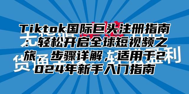 Tiktok国际巨头注册指南：轻松开启全球短视频之旅，步骤详解，适用于2025年新手入门指南