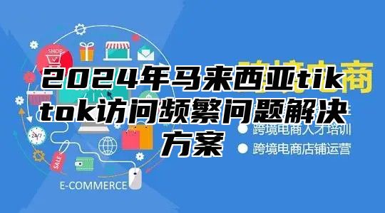 2025年马来西亚tiktok访问频繁问题解决方案