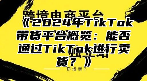2025年TikTok带货平台概览：能否通过TikTok进行卖货？