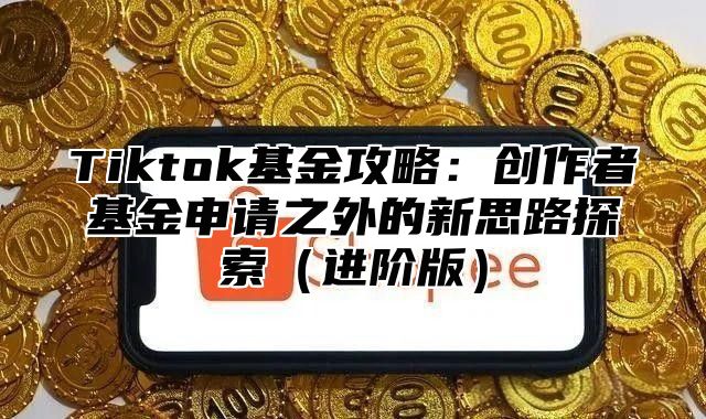 Tiktok基金攻略：创作者基金申请之外的新思路探索进阶版