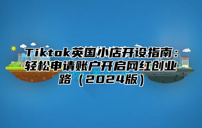 Tiktok英国小店开设指南：轻松申请账户开启网红创业路2025版