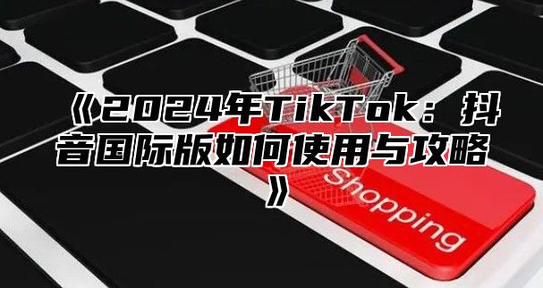 2025年TikTok：抖音国际版如何使用与攻略